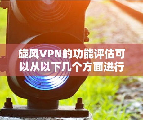 旋风VPN的功能评估可以从以下几个方面进行,以帮助您全面了解其功能及其适用性