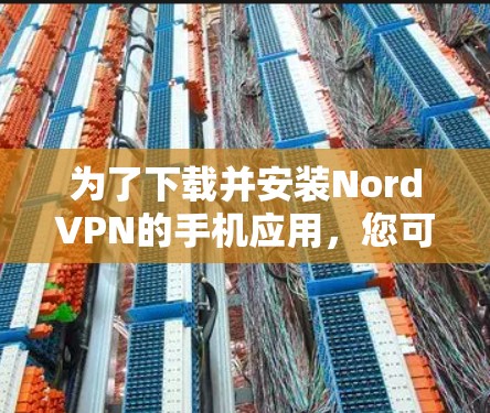 为了下载并安装NordVPN的手机应用,您可以按照以下步骤进行