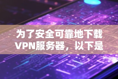 为了安全可靠地下载VPN服务器,以下是一个清晰的步骤指南