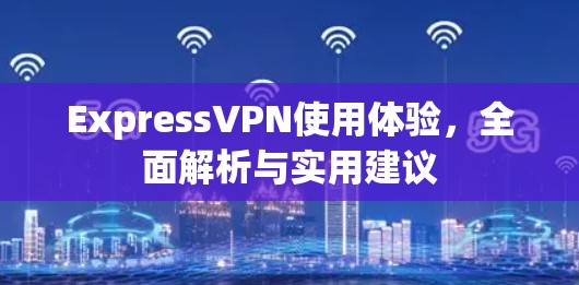 ExpressVPN使用体验，全面解析与实用建议