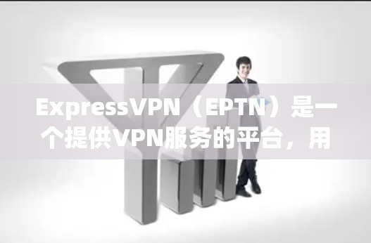 ExpressVPN（EPTN）是一个提供VPN服务的平台，用户可以通过其连接到本地服务器，然后使用VPN功能访问互联网。以下是一些可能的问题和解决方法