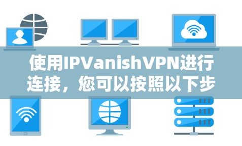 使用IPVanishVPN进行连接,您可以按照以下步骤进行操作