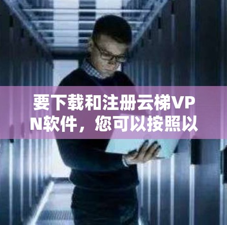 要下载和注册云梯VPN软件,您可以按照以下步骤操作