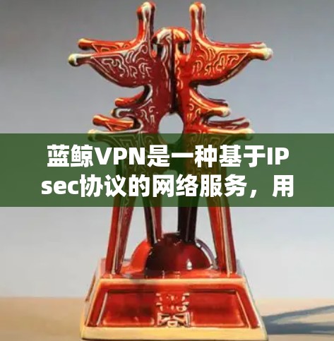蓝鲸VPN是一种基于IPsec协议的网络服务,用于提供VPN服务。以下是一个详细的蓝鲸VPN使用步骤指南 蓝鲸VPN是一种基于IPsec协议的网络服务,用于提供VPN服务。以下是一个详细的蓝鲸VPN使用步骤指南