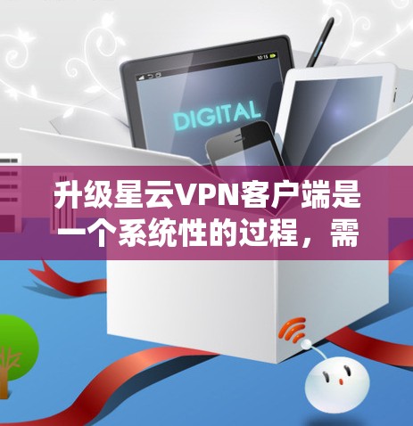 升级星云VPN客户端是一个系统性的过程，需要从多个方面进行全面的检查和评估，确保升级后的系统安全、稳定、功能完善，并且用户能够顺利使用。以下是详细的步骤指南