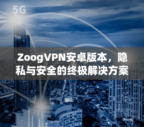 ZoogVPN安卓版本,隐私与安全的终极解决方案 ZoogVPN安卓版本,隐私与安全的终极解决方案