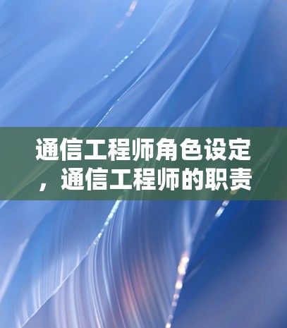 通信工程师角色设定,通信工程师的职责与职业特征 通信工程师角色设定,通信工程师的职责与职业特征
