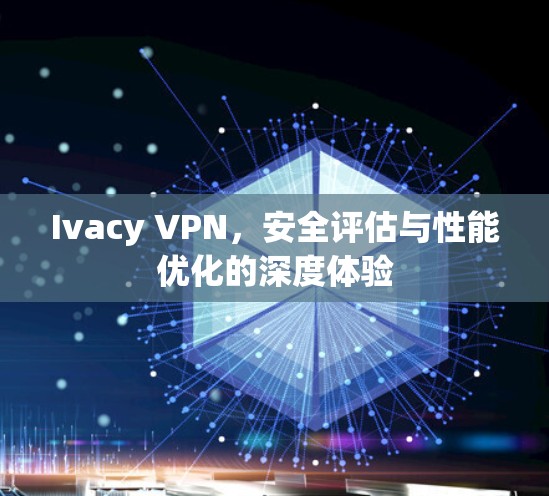 Ivacy VPN，安全评估与性能优化的深度体验