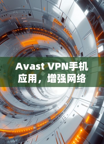 Avast VPN手机应用,增强网络安全,轻松解决网络访问问题