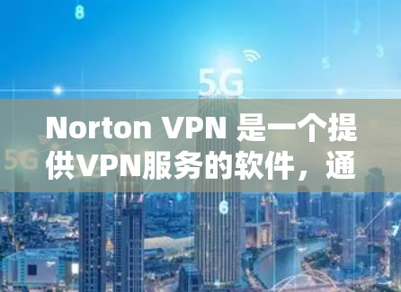 Norton VPN 是一个提供VPN服务的软件，通常分为基本功能和高级功能。以下是下载Norton VPN 的步骤