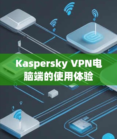 Kaspersky VPN电脑端的使用体验