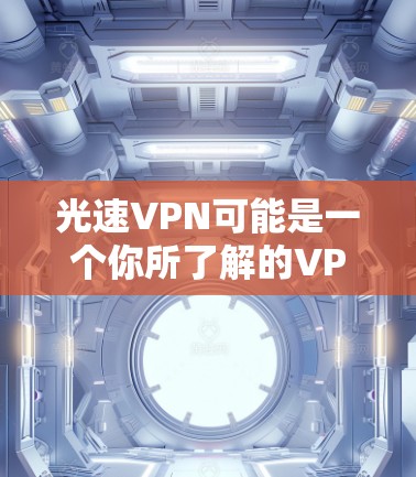 光速VPN可能是一个你所了解的VPN服务，但具体情况可能因地区和具体平台而异。以下是一些关于光速VPN的通用信息，供你参考
