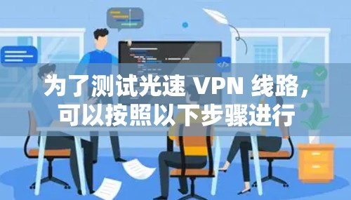 为了测试光速 VPN 线路，可以按照以下步骤进行