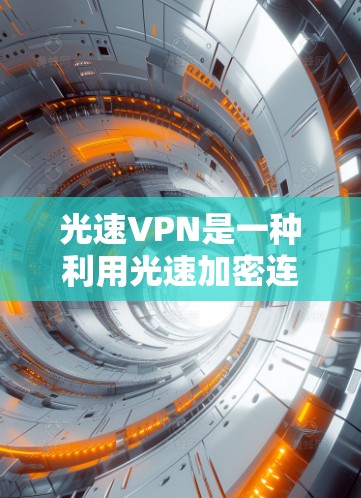 光速VPN是一种利用光速加密连接的技术，提供高安全性，适合特定的网络环境。以下是对其使用体验的全面分析