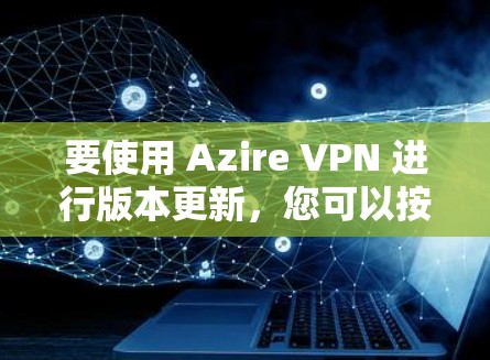 要使用 Azire VPN 进行版本更新,您可以按照以下步骤操作