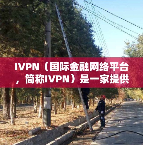 IVPN（国际金融网络平台，简称IVPN）是一家提供国际金融交易和风险管理服务的平台，常见于加密货币、DeFi（DeFi）和金融衍生品等领域。如果你需要下载IVPN相关的工具或资源，可以参考以下步骤