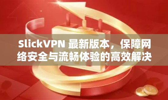 SlickVPN 最新版本,保障网络安全与流畅体验的高效解决方案