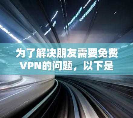 为了解决朋友需要免费VPN的问题,以下是一个有条理的推荐和建议