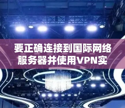 要正确连接到国际网络服务器并使用VPN实现国际网络连接,可以按照以下步骤操作