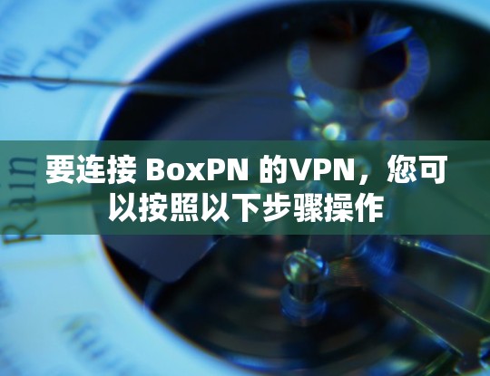 要连接 BoxPN 的VPN,您可以按照以下步骤操作