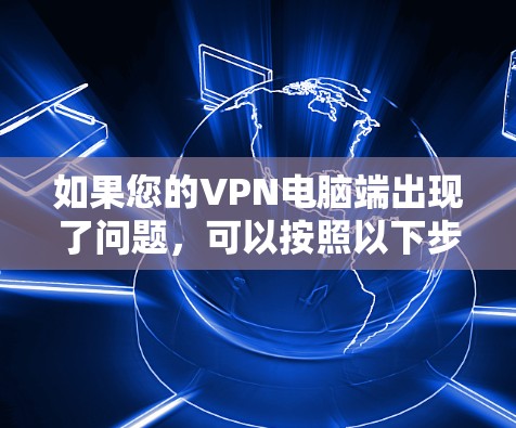 如果您的VPN电脑端出现了问题，可以按照以下步骤进行排查和解决