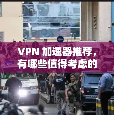 VPN 加速器推荐，有哪些值得考虑的？