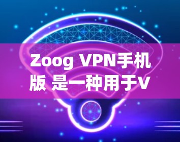 Zoog VPN手机版 是一种用于VPN的手机应用，旨在提供 secure 网络连接。如果你指的是 Zoog VPN 的手机应用，以下是一些关键信息