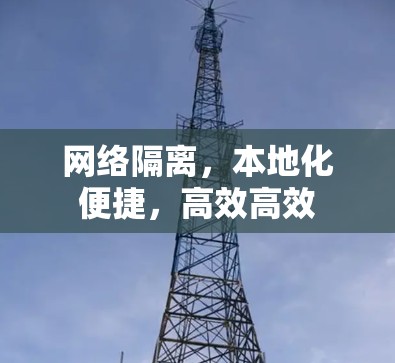 网络隔离,本地化便捷,高效高效 网络隔离,本地化便捷,高效高效