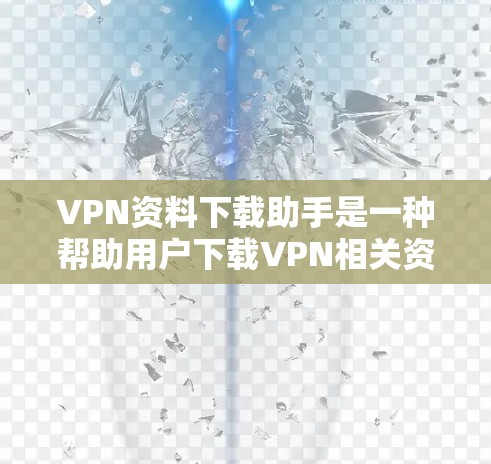 VPN资料下载助手是一种帮助用户下载VPN相关资源的工具，通常包括VPN服务、加密工具和资料下载平台。以下是对该工具的详细介绍