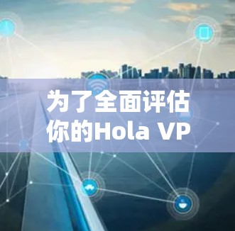 为了全面评估你的Hola VPN 的速度,以下是详细的步骤和可能遇到的问题及解决方案