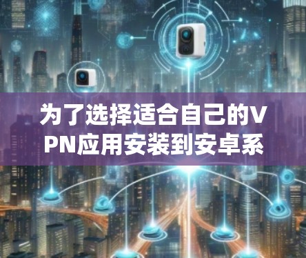 为了选择适合自己的VPN应用安装到安卓系统中,以下是一个有条理的步骤指南