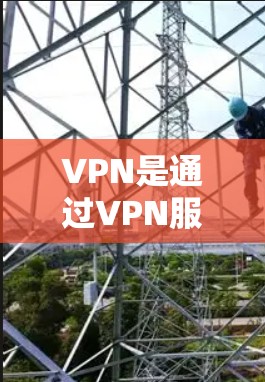 VPN是通过VPN服务器连接到外部网络，允许用户访问网络资源的技术。以下是对VPN功能的详细介绍