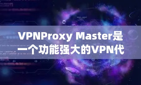 VPNProxy Master是一个功能强大的VPN代理工具,可以帮助用户访问外部网站。以下是一步步的使用指南,帮助你更好地配置和使用该工具