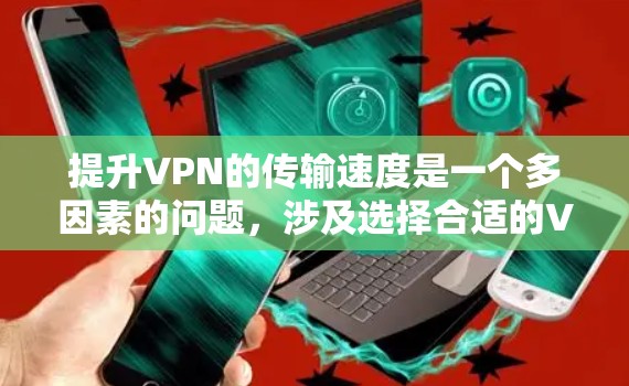 提升VPN的传输速度是一个多因素的问题，涉及选择合适的VPN服务、设备配置优化、数据传输速度提升、视频邮包安全性和使用场景等多个方面。以下是一些详细的步骤和建议