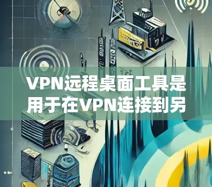 VPN远程桌面工具是用于在VPN连接到另一台电脑时,同时保持登录权限的工具。以下是对这些工具的详细总结