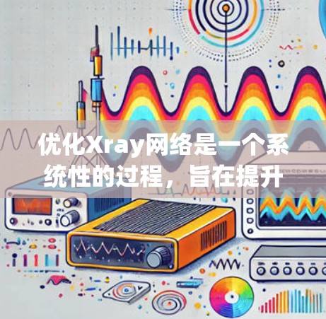 优化Xray网络是一个系统性的过程，旨在提升性能、降低成本并增强用户体验。以下是优化Xray网络的具体步骤和措施