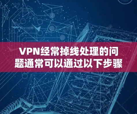 VPN经常掉线处理的问题通常可以通过以下步骤排查和解决