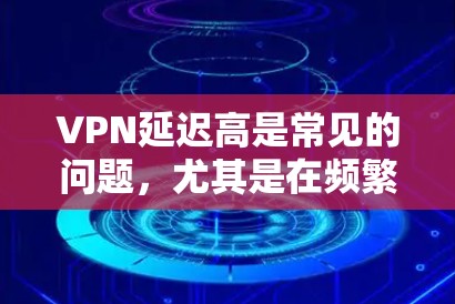 VPN延迟高是常见的问题，尤其是在频繁使用或安全环境较差的情况下。以下是几种解决方案，帮助你管理VPN延迟