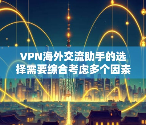 VPN海外交流助手的选择需要综合考虑多个因素，以下是一步步的建议