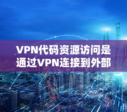 VPN代码资源访问是通过VPN连接到外部服务器，然后使用程序或脚本获取代码资源的过程。以下是详细的步骤和注意事项