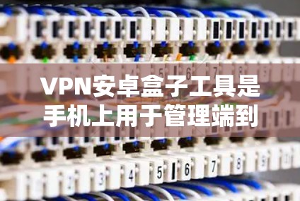 VPN安卓盒子工具是手机上用于管理端到端VPN服务的工具。以下是一个详细的步骤指南，帮助您安装和使用这些工具