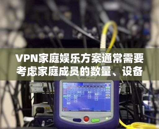 VPN家庭娱乐方案通常需要考虑家庭成员的数量、设备的兼容性和安全性。以下是一个可能的 VPN 家庭娱乐方案，适合家庭使用