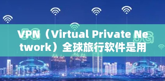 VPN（Virtual Private Network）全球旅行软件是用于保护个人隐私、防止网络攻击并确保网络安全的软件，广泛应用于全球旅行中。以下是关于VPN全球旅行软件的详细总结