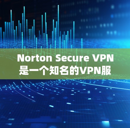 Norton Secure VPN是一个知名的VPN服务，提供多种安全和速率保障。关于其速度分析，以下是一些关键点