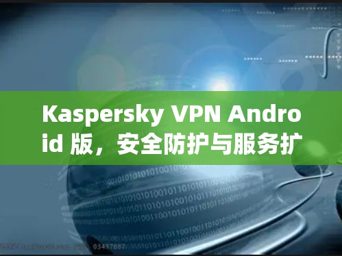 Kaspersky VPN Android 版，安全防护与服务扩展