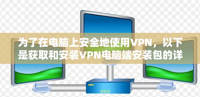 为了在电脑上安全地使用VPN，以下是获取和安装VPN电脑端安装包的详细步骤