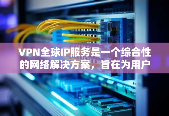 VPN全球IP服务是一个综合性的网络解决方案，旨在为用户提供在没有物理连接的情况下访问全球互联网资源的便利。以下是使用VPN全球IP服务的基本步骤和注意事项