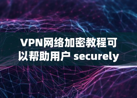 VPN网络加密教程可以帮助用户 securely访问互联网，确保数据的安全性和传输的安全性。以下是对VPN加密的详细分析和建议