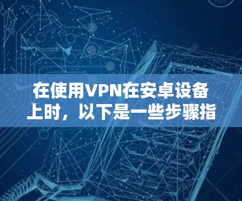 在使用VPN在安卓设备上时,以下是一些步骤指南和注意事项