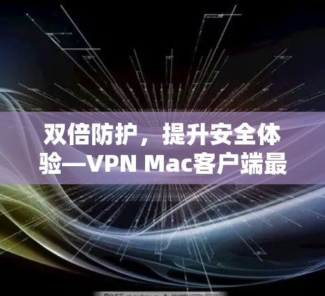 双倍防护，提升安全体验—VPN Mac客户端最新更新